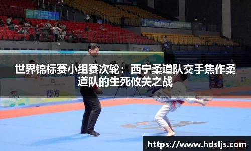 世界锦标赛小组赛次轮：西宁柔道队交手焦作柔道队的生死攸关之战