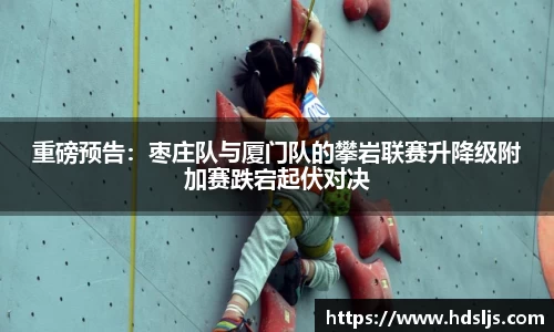 重磅预告：枣庄队与厦门队的攀岩联赛升降级附加赛跌宕起伏对决