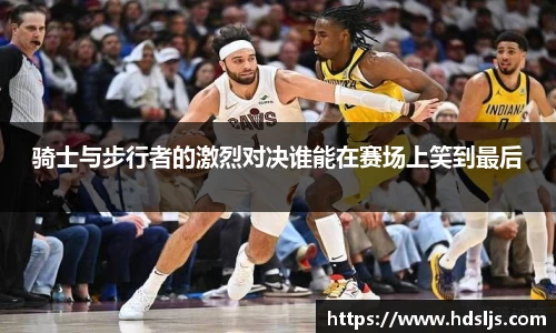 骑士与步行者的激烈对决谁能在赛场上笑到最后