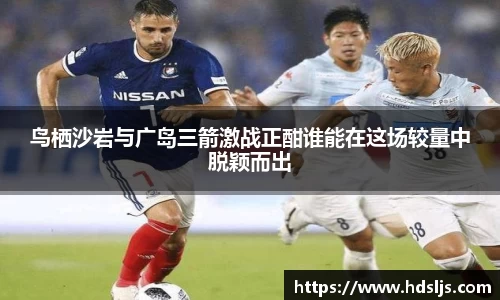 鸟栖沙岩与广岛三箭激战正酣谁能在这场较量中脱颖而出