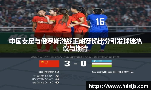 中国女足与俄罗斯激战正酣赛场比分引发球迷热议与期待