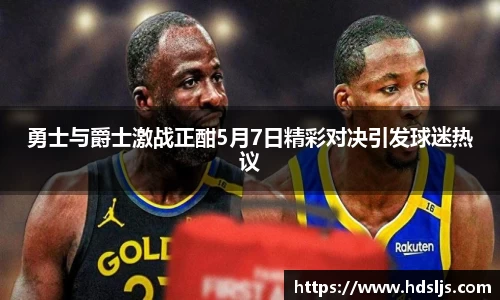 勇士与爵士激战正酣5月7日精彩对决引发球迷热议